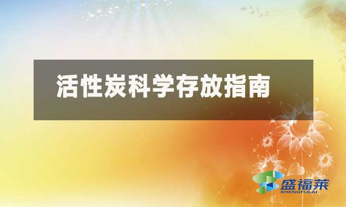 活性炭存放要求規(guī)范(活性炭科學(xué)存放指南)